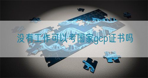 沒有工作可以考國家gcp證書嗎(圖1) 沒有工作可以考國家gcp證書嗎(圖1)