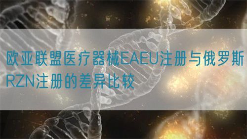 歐亞聯盟醫療器械EAEU注冊與俄羅斯RZN注冊的差異比較(圖1)