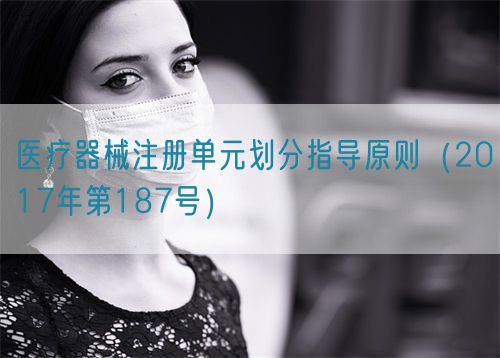 醫(yī)療器械注冊單元?jiǎng)澐种笇?dǎo)原則（2017年第187號）