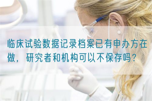 臨床試驗(yàn)數(shù)據(jù)記錄檔案已有申辦方在做，研究者和機(jī)構(gòu)可以不保存嗎？(圖1)