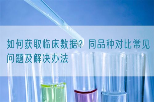 如何獲取臨床數(shù)據(jù)？同品種對(duì)比常見(jiàn)問(wèn)題及解決辦法(圖1)