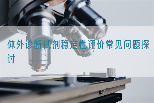 體外診斷試劑穩(wěn)定性評(píng)價(jià)常見問題探討(圖1) 體外診斷試劑穩(wěn)定性評(píng)價(jià)常見問題探討(圖1)
