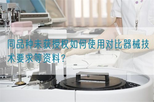 同品種臨床未獲授權如何使用對比器械技術要求等資料？(圖1)