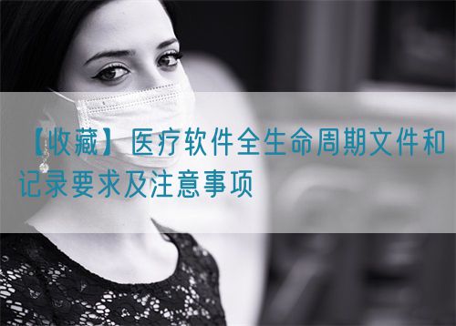 【收藏】醫療軟件全生命周期文件和記錄要求及注意事項(圖1) 【收藏】醫療軟件全生命周期文件和記錄要求及注意事項(圖1)