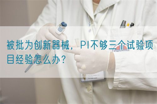 被批為創(chuàng)新器械，PI不夠三個試驗項目經驗怎么辦？(圖1)