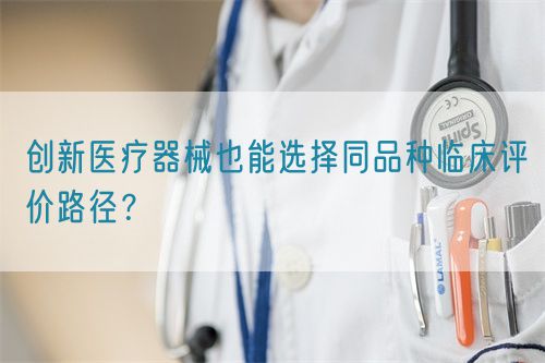 創新醫療器械也能選擇同品種臨床評價路徑？(圖1)