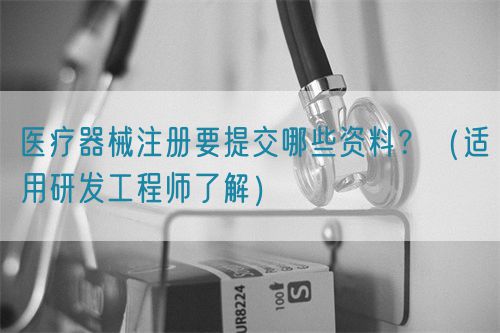 醫療器械注冊要提交哪些資料？（適用研發工程師了解）(圖1)