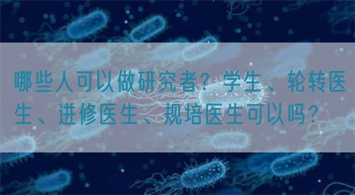 哪些人可以做研究者？學(xué)生、輪轉(zhuǎn)醫(yī)生、進(jìn)修醫(yī)生、規(guī)培醫(yī)生可以嗎？(圖1)