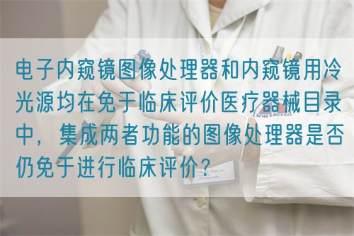 電子內窺鏡圖像處理器和內窺鏡用冷光源均在免于臨床評價醫療器械目錄中，集成兩者功能的圖像處理器是否仍免于進行臨床評價？(圖1)