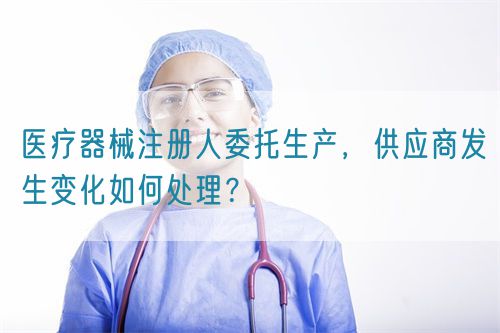 醫(yī)療器械注冊人委托生產(chǎn)，供應(yīng)商發(fā)生變化如何處理？(圖1)