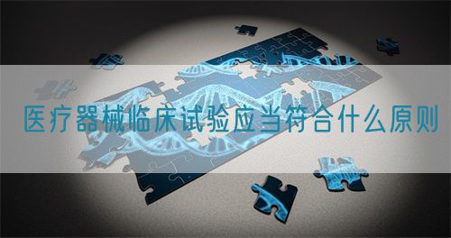 醫(yī)療器械臨床試驗(yàn)應(yīng)當(dāng)符合什么原則(圖1)