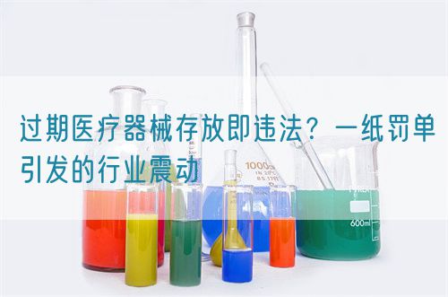 過期醫(yī)療器械存放即違法？一紙罰單引發(fā)的行業(yè)震動(dòng)(圖1)