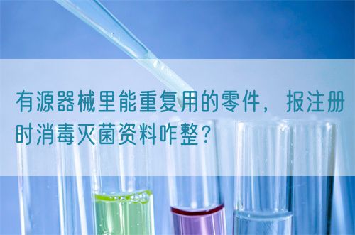 有源器械里能重復用的零件，報注冊時消毒滅菌資料咋整？(圖1)