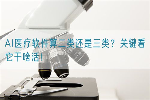 AI醫療軟件算二類還是三類?關鍵看它干啥活!(圖1) AI醫療軟件算二類還是三類?關鍵看它干啥活!(圖1)