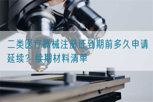 二類(lèi)醫(yī)療器械注冊(cè)證到期前多久申請(qǐng)延續(xù)？續(xù)期材料清單(圖1)