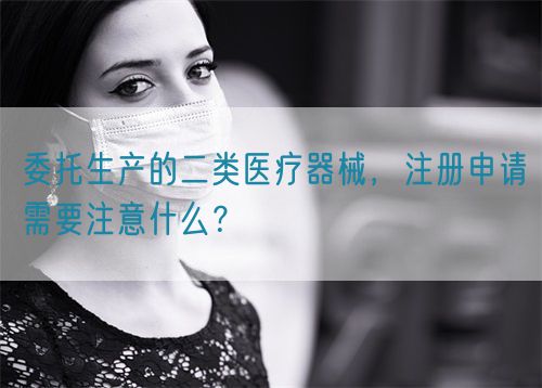 委托生產的二類醫療器械，注冊申請需要注意什么？(圖1)