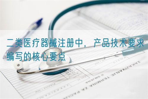 二類醫(yī)療器械注冊中，產品技術要求編寫的核心要點(圖1)