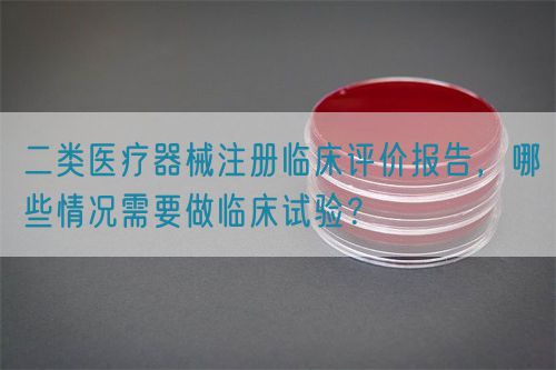 二類醫療器械注冊臨床評價報告，哪些情況需要做臨床試驗？(圖1)