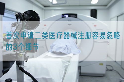 首次申請二類醫(yī)療器械注冊容易忽略的3個細(xì)節(jié)(圖1)