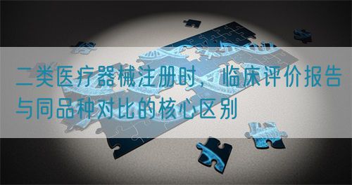 二類醫(yī)療器械注冊時，臨床評價報告與同品種對比的核心區(qū)別(圖1)