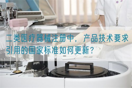 二類醫療器械注冊中，產品技術要求引用的國家標準如何更新？(圖1)