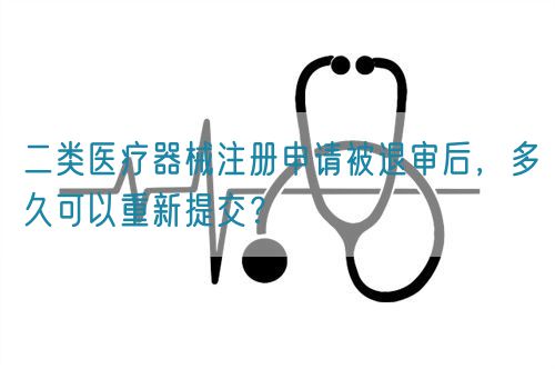 二類醫療器械注冊申請被退審后，多久可以重新提交？(圖1)