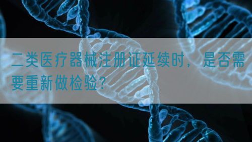 二類醫(yī)療器械注冊證延續(xù)時，是否需要重新做檢驗？(圖1)